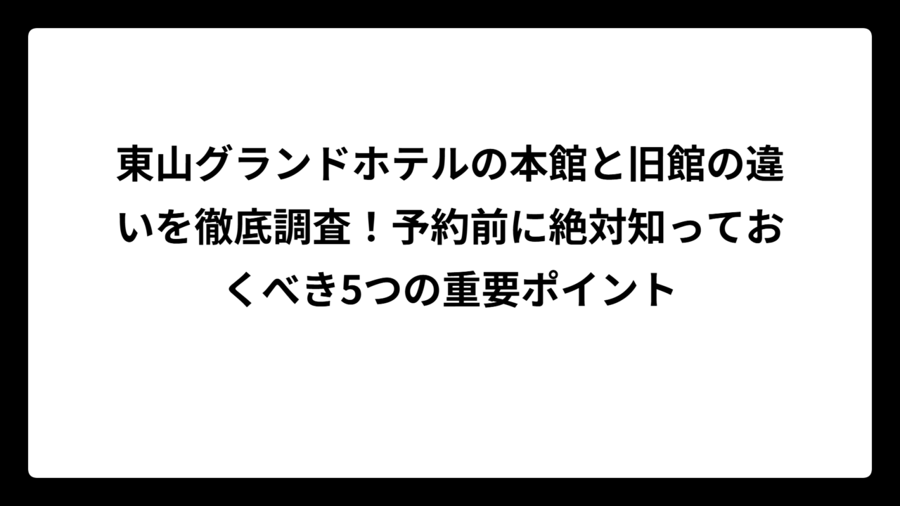 東山グランドホテルの本館と旧館の違いを徹底調査！予約前に絶対知っておくべき5つの重要ポイント