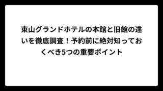 東山グランドホテルの本館と旧館の違いを徹底調査！予約前に絶対知っておくべき5つの重要ポイント