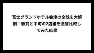 富士グランドホテル会津の全貌を大解剖！駅前と中町の2店舗を徹底比較してみた結果