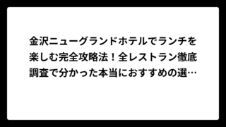 金沢ニューグランドホテルでランチを楽しむ完全攻略法！全レストラン徹底調査で分かった本当におすすめの選び方