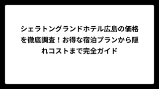 シェラトングランドホテル広島の価格を徹底調査！お得な宿泊プランから隠れコストまで完全ガイド