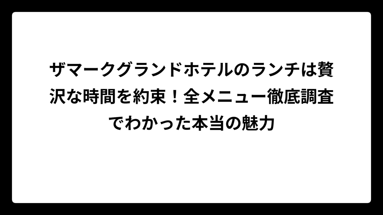 ザマークグランドホテルのランチは贅沢な時間を約束！全メニュー徹底調査でわかった本当の魅力