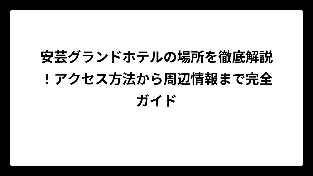 安芸グランドホテルの場所を徹底解説！アクセス方法から周辺情報まで完全ガイド