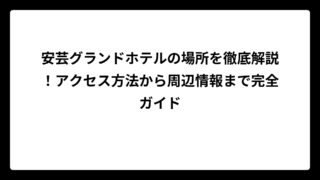 安芸グランドホテルの場所を徹底解説！アクセス方法から周辺情報まで完全ガイド