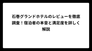 石巻グランドホテルのレビューを徹底調査！宿泊者の本音と満足度を詳しく解説