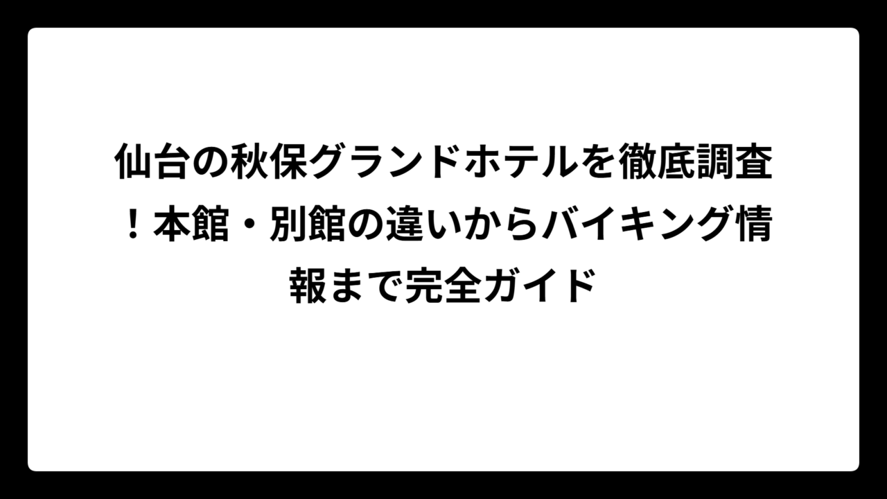 仙台の秋保グランドホテルを徹底調査！本館・別館の違いからバイキング情報まで完全ガイド