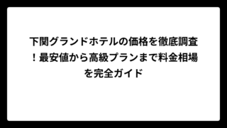 下関グランドホテルの価格を徹底調査！最安値から高級プランまで料金相場を完全ガイド