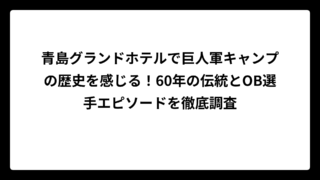 青島グランドホテルで巨人軍キャンプの歴史を感じる！60年の伝統とOB選手エピソードを徹底調査