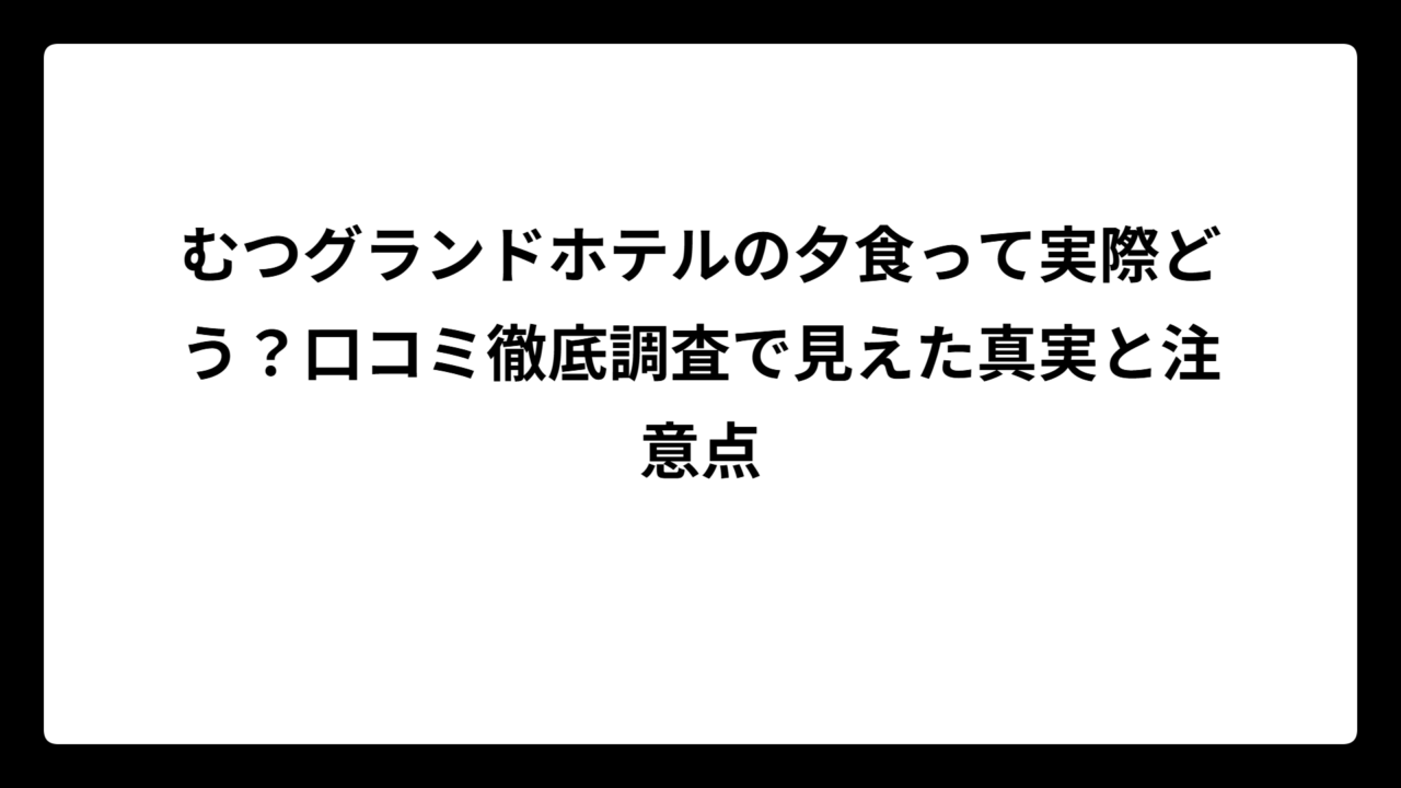 むつグランドホテルの夕食って実際どう？口コミ徹底調査で見えた真実と注意点