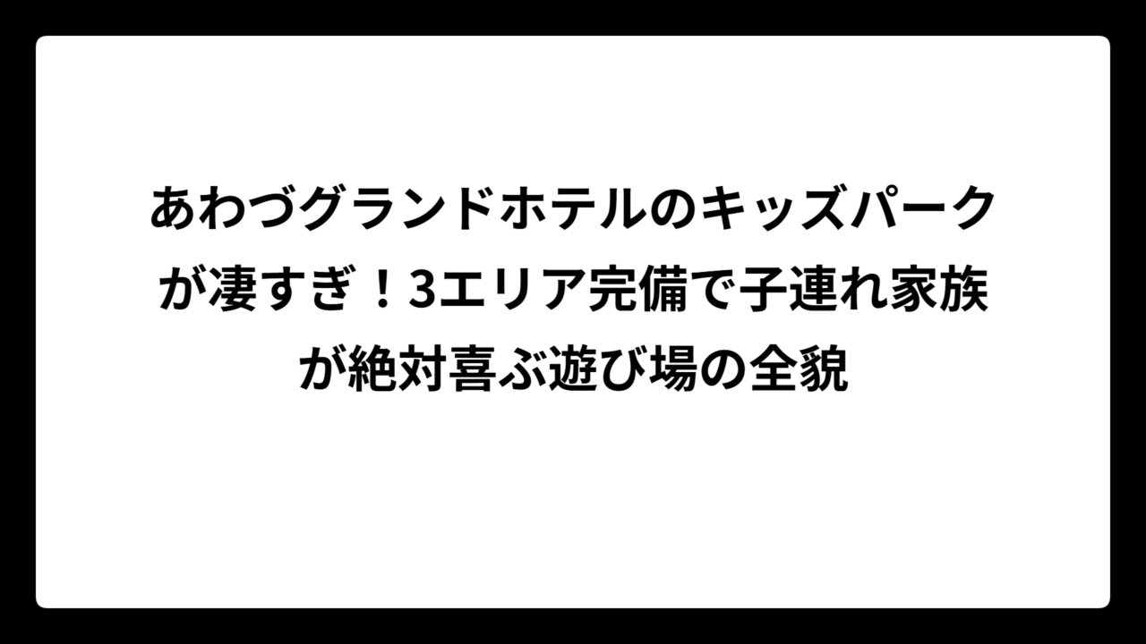 あわづグランドホテルのキッズパークが凄すぎ！3エリア完備で子連れ家族が絶対喜ぶ遊び場の全貌