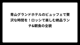 青山グランドホテルのビュッフェで贅沢な時間を！ロッシで楽しむ絶品ランチ&朝食の全貌