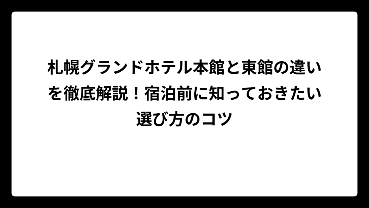 札幌グランドホテル本館と東館の違いを徹底解説！宿泊前に知っておきたい選び方のコツ