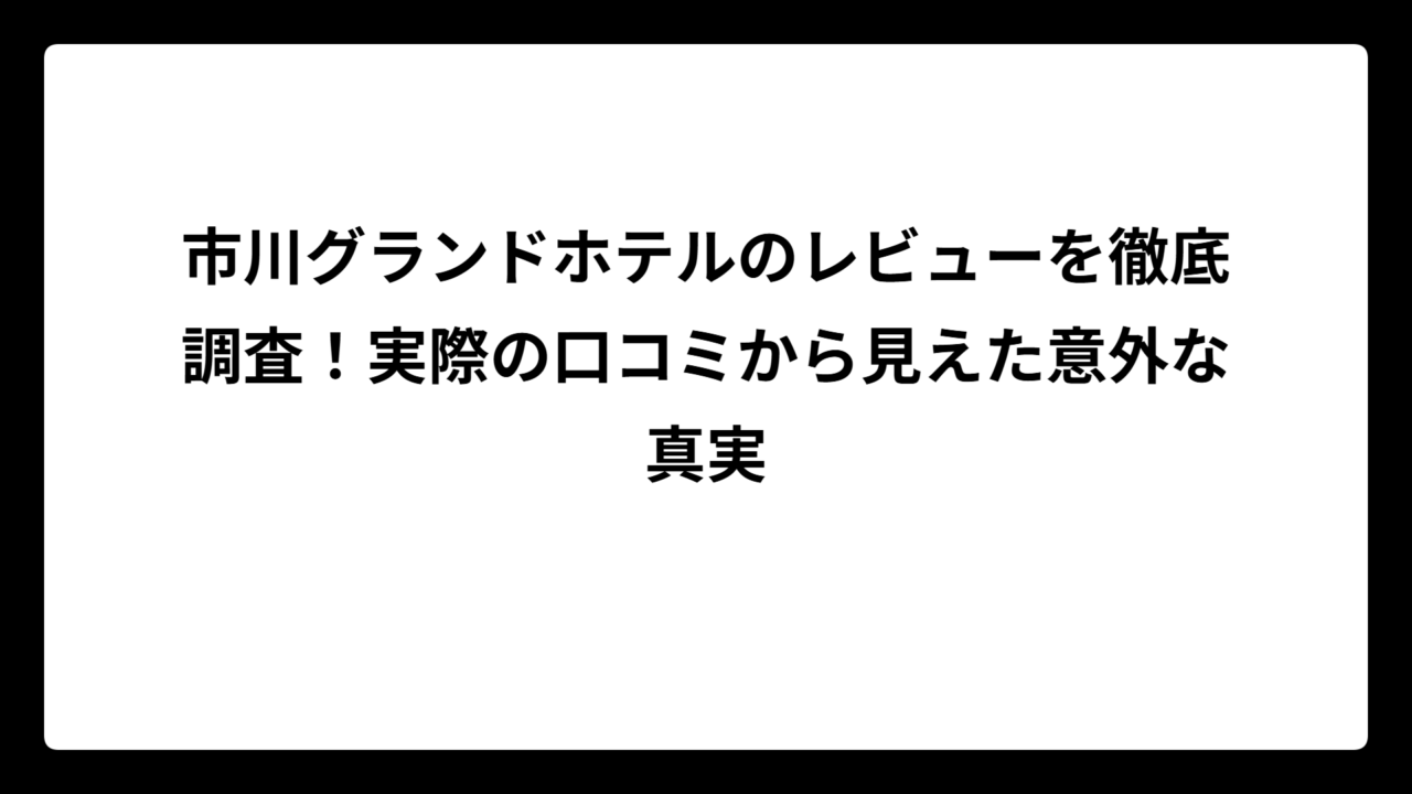 市川グランドホテルのレビューを徹底調査！実際の口コミから見えた意外な真実