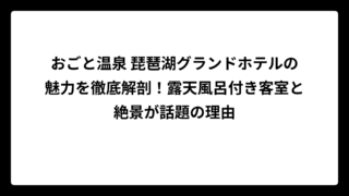 おごと温泉 琵琶湖グランドホテルの魅力を徹底解剖！露天風呂付き客室と絶景が話題の理由