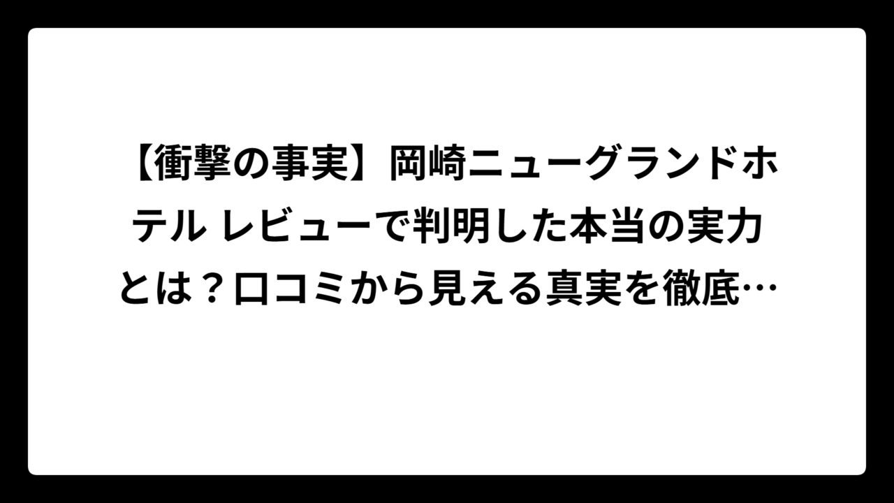 【衝撃の事実】岡崎ニューグランドホテル レビューで判明した本当の実力とは？口コミから見える真実を徹底調査