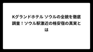 Kグランドホテル ソウルの全貌を徹底調査！ソウル駅激近の格安宿の真実とは