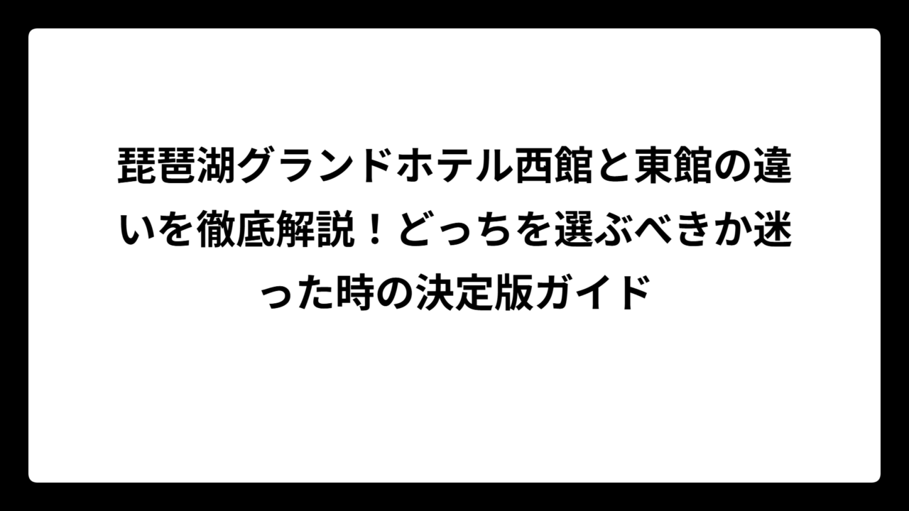 琵琶湖グランドホテル西館と東館の違いを徹底解説！どっちを選ぶべきか迷った時の決定版ガイド
