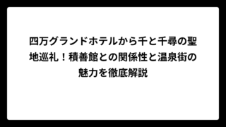四万グランドホテルから千と千尋の聖地巡礼！積善館との関係性と温泉街の魅力を徹底解説