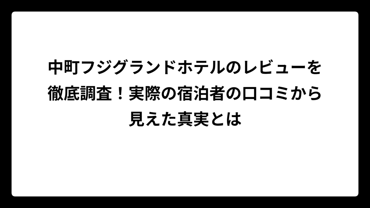 中町フジグランドホテルのレビューを徹底調査！実際の宿泊者の口コミから見えた真実とは
