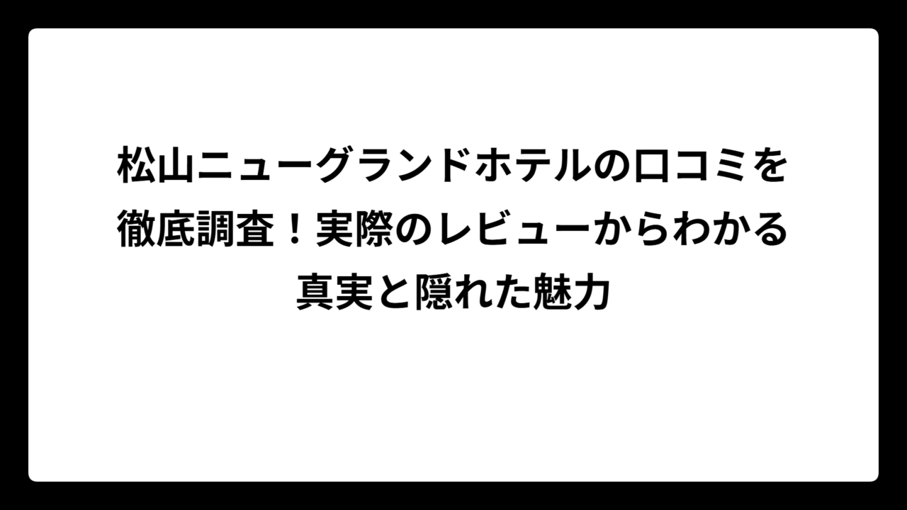 松山ニューグランドホテルの口コミを徹底調査！実際のレビューからわかる真実と隠れた魅力