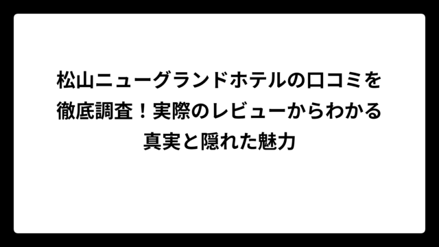 松山ニューグランドホテルの口コミを徹底調査！実際のレビューからわかる真実と隠れた魅力