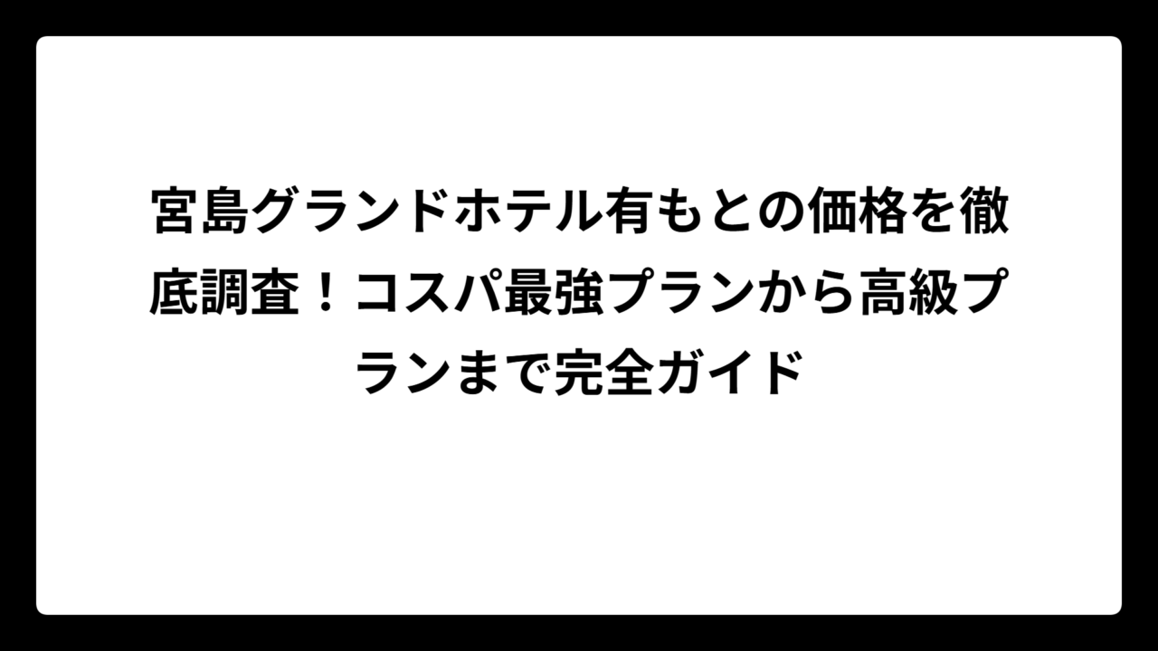 宮島グランドホテル有もとの価格を徹底調査！コスパ最強プランから高級プランまで完全ガイド