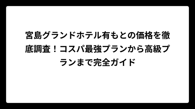 宮島グランドホテル有もとの価格を徹底調査！コスパ最強プランから高級プランまで完全ガイド
