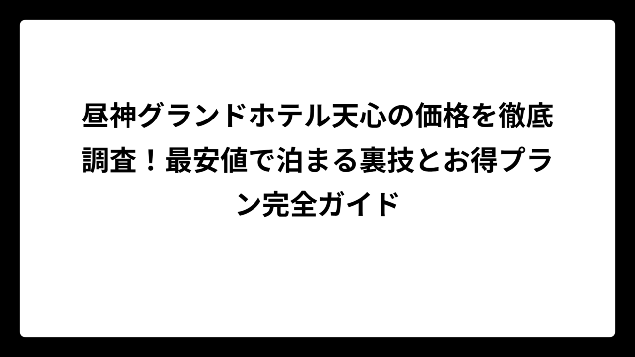 昼神グランドホテル天心の価格を徹底調査！最安値で泊まる裏技とお得プラン完全ガイド