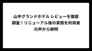 山中グランドホテル レビューを徹底調査！リニューアル後の実態を利用者の声から解明