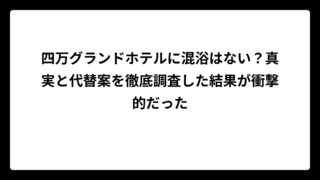 四万グランドホテルに混浴はない？真実と代替案を徹底調査した結果が衝撃的だった