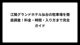 江陽グランドホテル仙台の駐車場を徹底調査！料金・時間・入り方まで完全ガイド