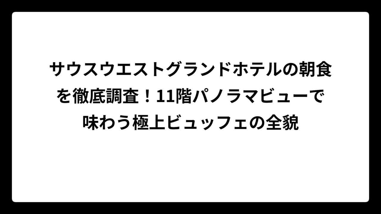 サウスウエストグランドホテルの朝食を徹底調査！11階パノラマビューで味わう極上ビュッフェの全貌