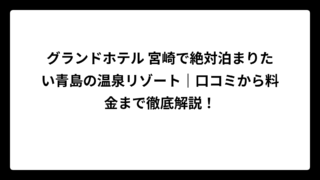 グランドホテル 宮崎で絶対泊まりたい青島の温泉リゾート｜口コミから料金まで徹底解説！
