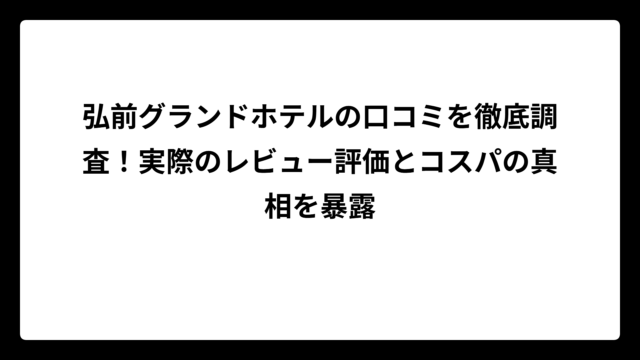 弘前グランドホテルの口コミを徹底調査！実際のレビュー評価とコスパの真相を暴露