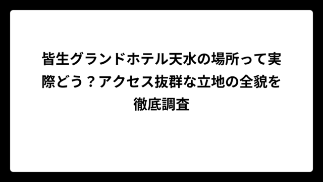 皆生グランドホテル天水の場所って実際どう？アクセス抜群な立地の全貌を徹底調査