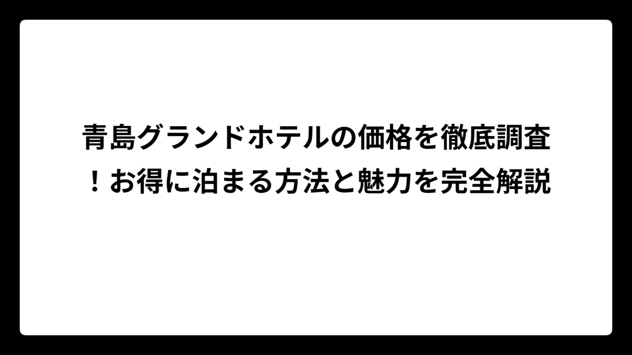 青島グランドホテルの価格を徹底調査！お得に泊まる方法と魅力を完全解説