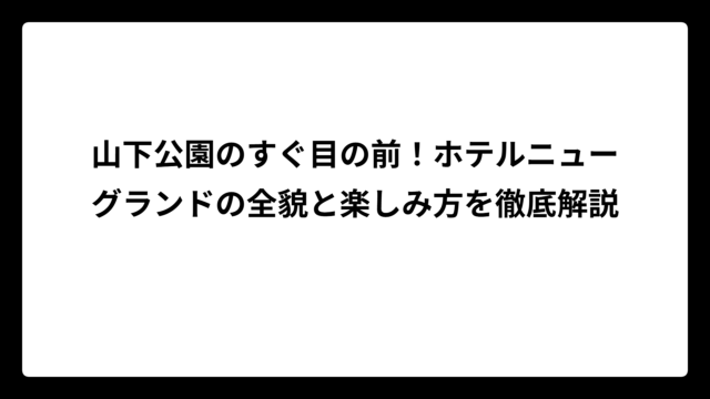 山下公園のすぐ目の前！ホテルニューグランドの全貌と楽しみ方を徹底解説
