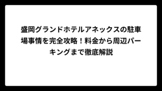 盛岡グランドホテルアネックスの駐車場事情を完全攻略！料金から周辺パーキングまで徹底解説