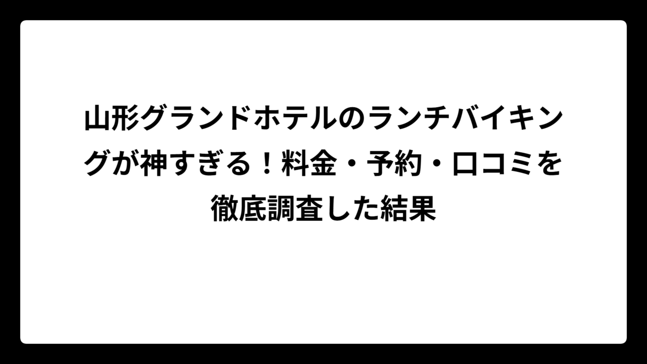 山形グランドホテルのランチバイキングが神すぎる！料金・予約・口コミを徹底調査した結果