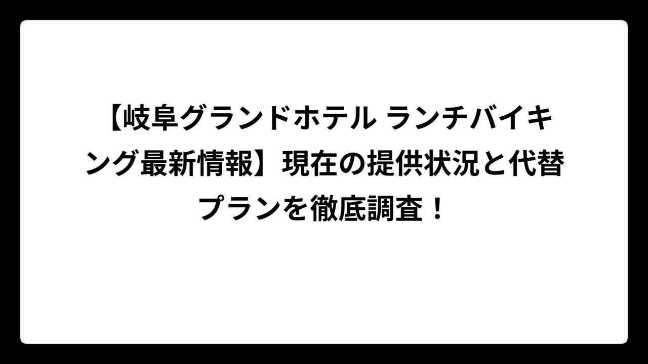 【岐阜グランドホテル ランチバイキング最新情報】現在の提供状況と代替プランを徹底調査！