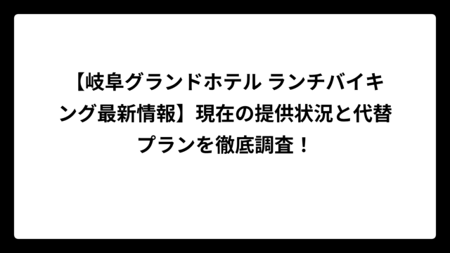 【岐阜グランドホテル ランチバイキング最新情報】現在の提供状況と代替プランを徹底調査！