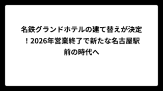 名鉄グランドホテルの建て替えが決定！2026年営業終了で新たな名古屋駅前の時代へ