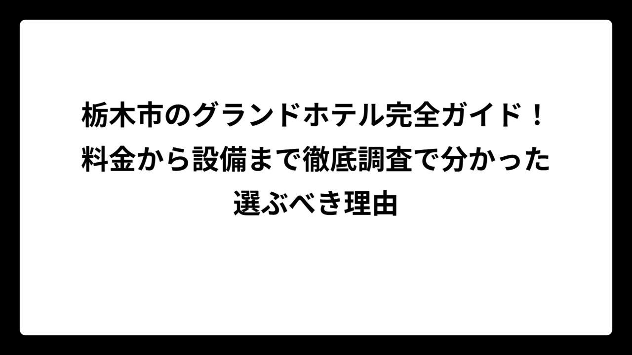 栃木市のグランドホテル完全ガイド！料金から設備まで徹底調査で分かった選ぶべき理由