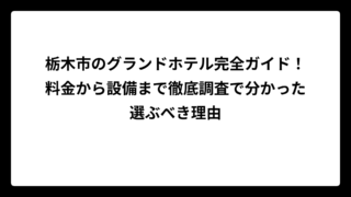 栃木市のグランドホテル完全ガイド！料金から設備まで徹底調査で分かった選ぶべき理由