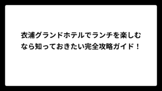 衣浦グランドホテルでランチを楽しむなら知っておきたい完全攻略ガイド！