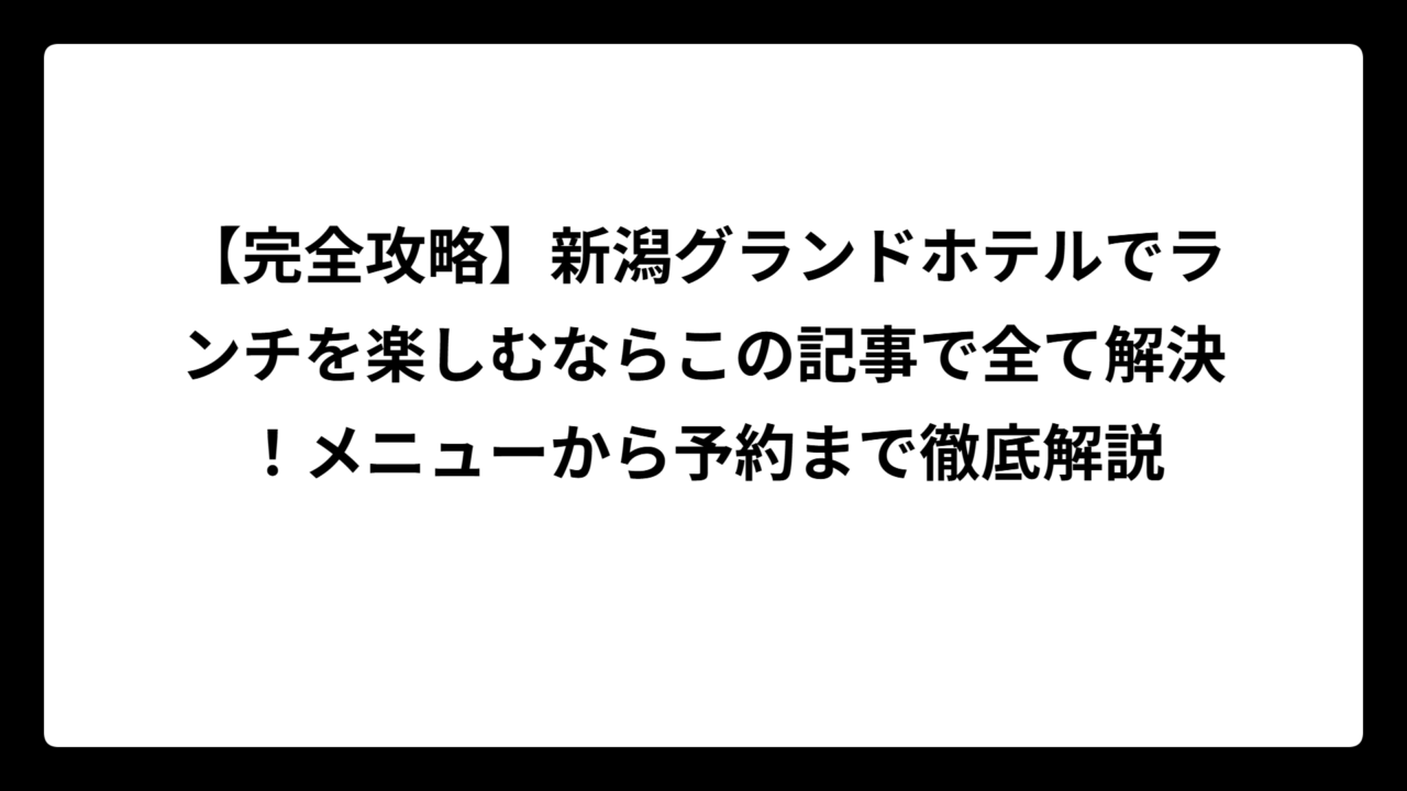 【完全攻略】新潟グランドホテルでランチを楽しむならこの記事で全て解決！メニューから予約まで徹底解説