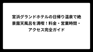 宮浜グランドホテルの日帰り温泉で絶景露天風呂を満喫！料金・営業時間・アクセス完全ガイド