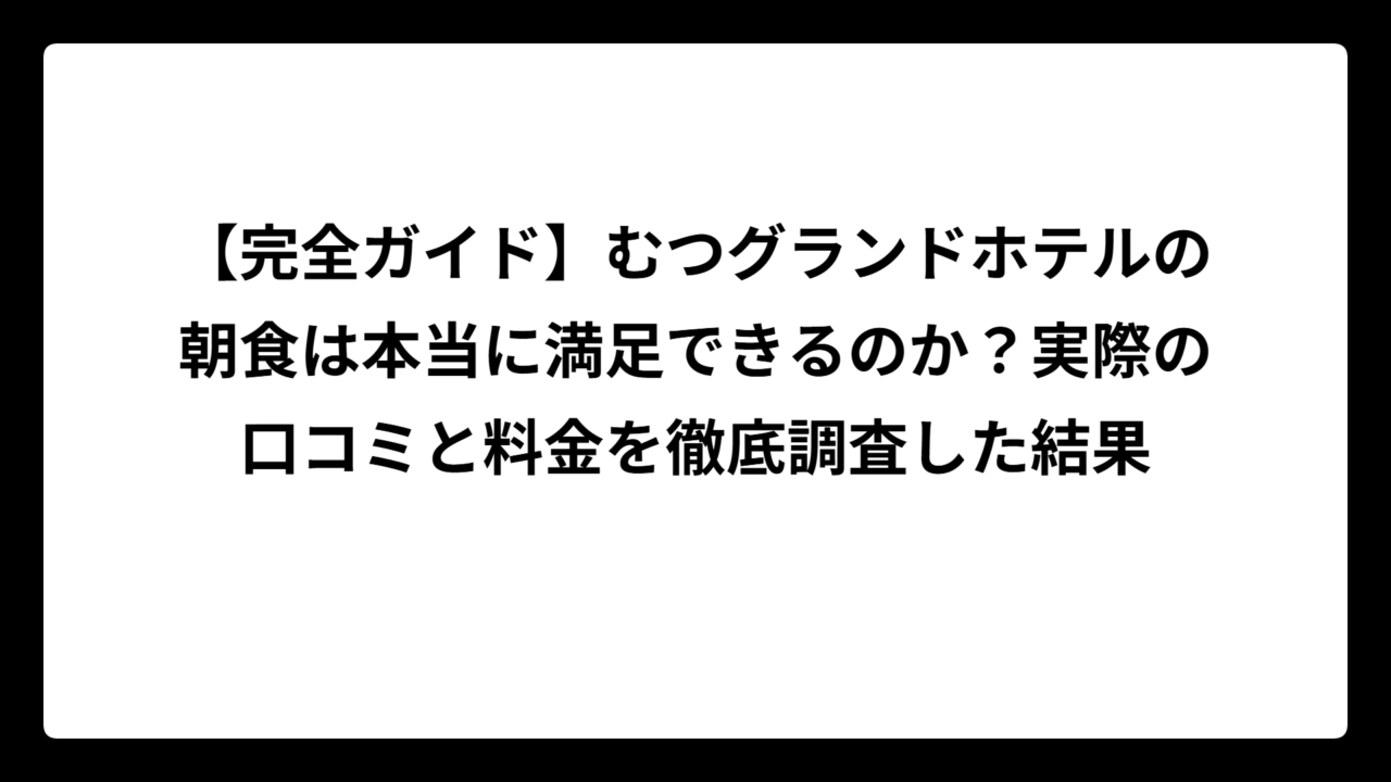 【完全ガイド】むつグランドホテルの朝食は本当に満足できるのか？実際の口コミと料金を徹底調査した結果