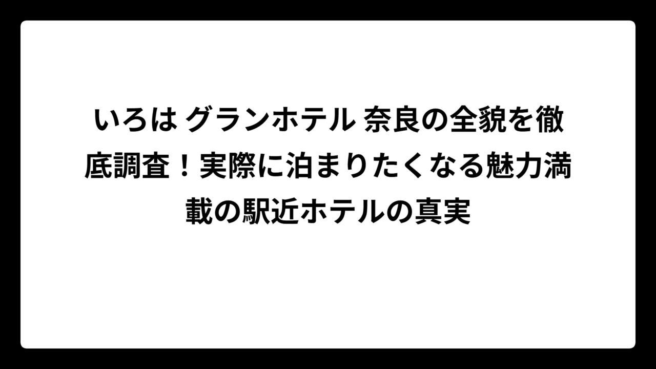 いろは グランホテル 奈良の全貌を徹底調査！実際に泊まりたくなる魅力満載の駅近ホテルの真実