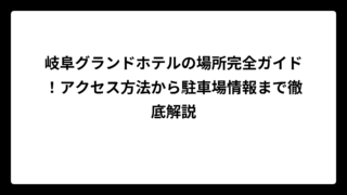 岐阜グランドホテルの場所完全ガイド！アクセス方法から駐車場情報まで徹底解説
